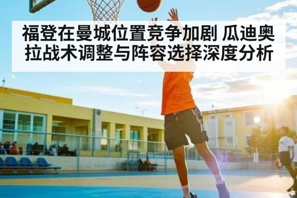 福登在曼城位置竞争加剧 瓜迪奥拉战术调整与阵容选择深度分析（kaiyun）