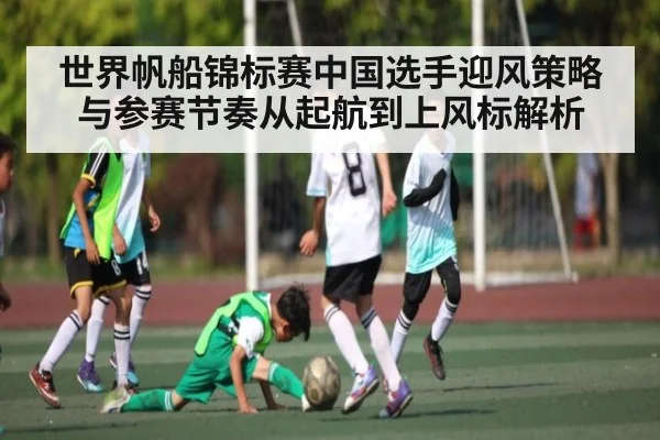 世界帆船锦标赛中国选手迎风策略与参赛节奏从起航到上风标解析 | kaiyun